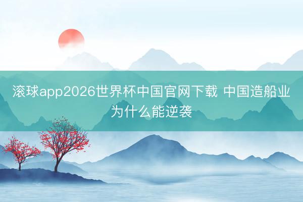 滚球app2026世界杯中国官网下载 中国造船业为什么能逆袭