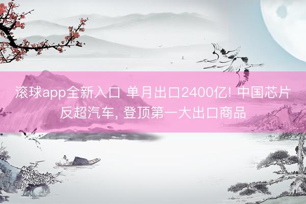 滚球app全新入口 单月出口2400亿! 中国芯片反超汽车, 登顶第一大出口商品