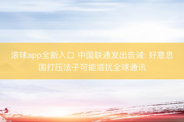 滚球app全新入口 中国联通发出告诫: 好意思国打压法子可能滋扰全球通讯