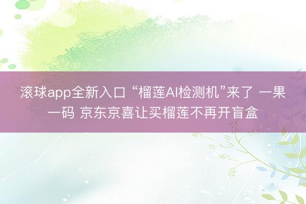滚球app全新入口 “榴莲AI检测机”来了 一果一码 京东京喜让买榴莲不再开盲盒