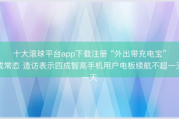 十大滚球平台app下载注册 “外出带充电宝”成常态 造访表示四成智高手机用户电板续航不超一天