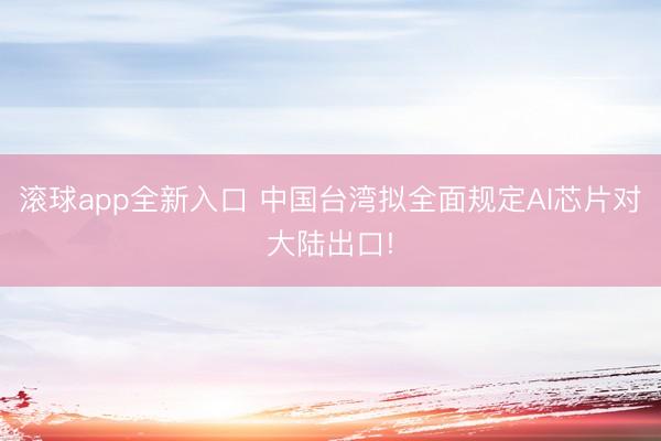 滚球app全新入口 中国台湾拟全面规定AI芯片对大陆出口!