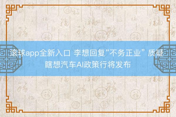 滚球app全新入口 李想回复“不务正业” 质疑 瞎想汽车AI政策行将发布