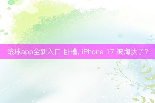 滚球app全新入口 卧槽, iPhone 17 被淘汰了?