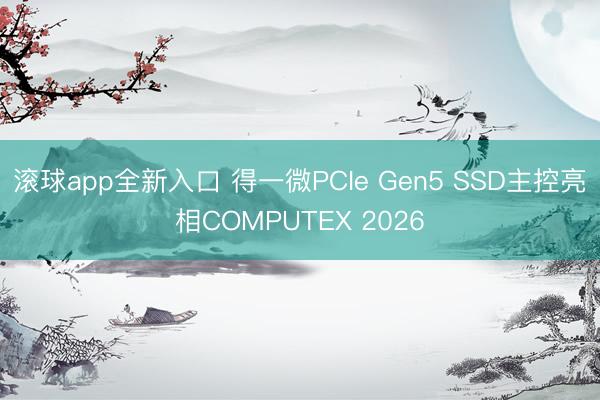 滚球app全新入口 得一微PCIe Gen5 SSD主控亮相COMPUTEX 2026