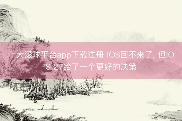 十大滚球平台app下载注册 iOS回不来了， 但iOS 27给了一个更好的决策