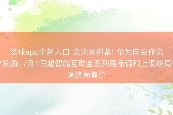 滚球app全新入口 念念买抓紧! 华为向合作念客户发函: 7月1日起智能互助全系列居品调和上调终局售价