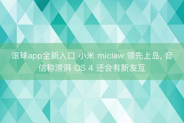 滚球app全新入口 小米 miclaw 领先上岛, 音信称滂湃 OS 4 还会有新友互