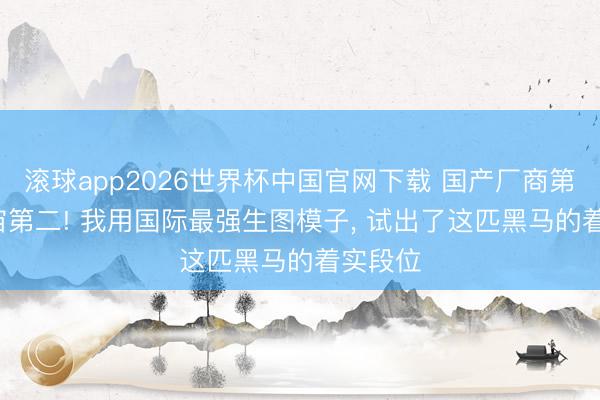 滚球app2026世界杯中国官网下载 国产厂商第一, 宇宙第二! 我用国际最强生图模子, 试出了这匹黑马的着实段位