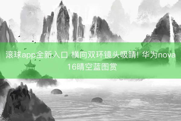 滚球app全新入口 横向双环镜头吸睛! 华为nova 16晴空蓝图赏