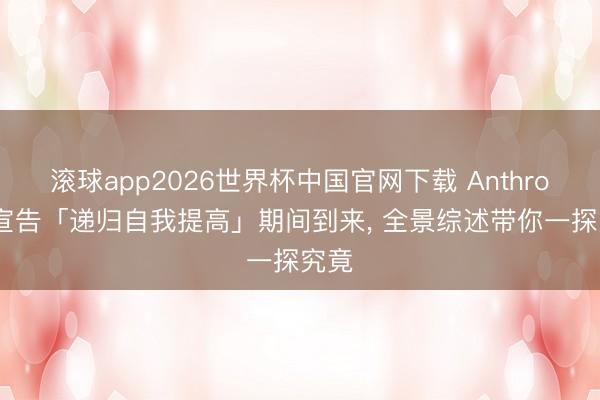 滚球app2026世界杯中国官网下载 Anthropic宣告「递归自我提高」期间到来, 全景综述带你一探究竟