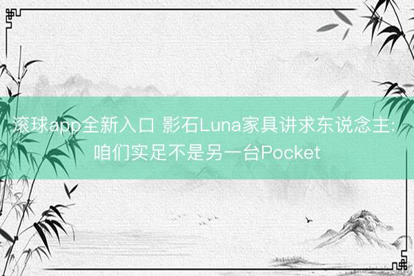 滚球app全新入口 影石Luna家具讲求东说念主: 咱们实足不是另一台Pocket