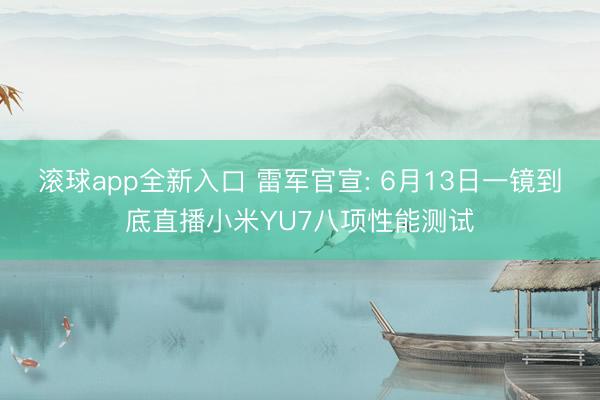 滚球app全新入口 雷军官宣: 6月13日一镜到底直播小米YU7八项性能测试