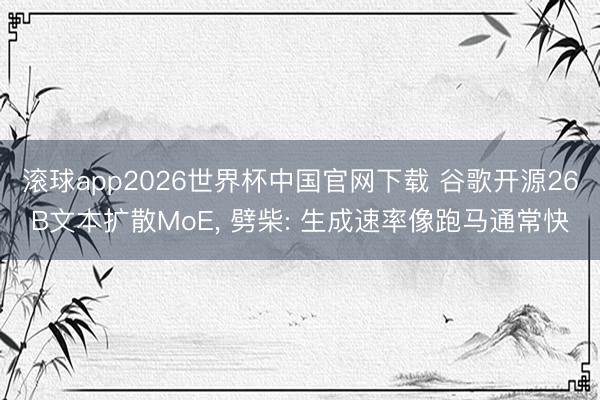 滚球app2026世界杯中国官网下载 谷歌开源26B文本扩散MoE, 劈柴: 生成速率像跑马通常快