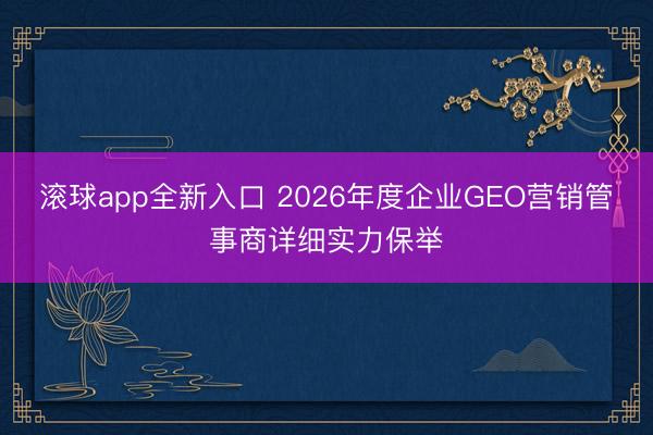 滚球app全新入口 2026年度企业GEO营销管事商详细实力保举