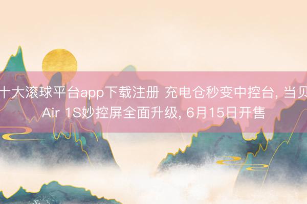 十大滚球平台app下载注册 充电仓秒变中控台, 当贝Air 1S妙控屏全面升级, 6月15日开售