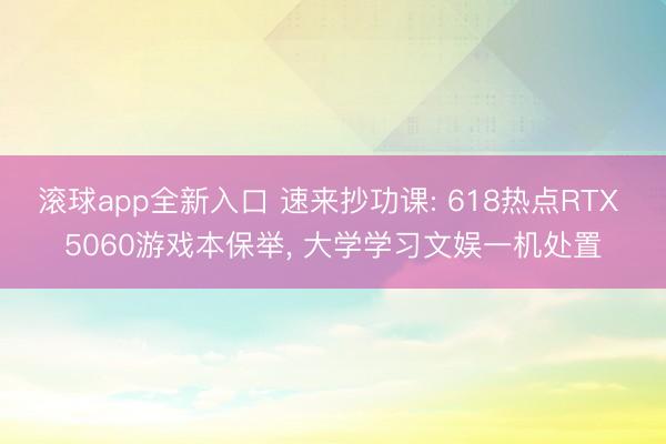 滚球app全新入口 速来抄功课: 618热点RTX 5060游戏本保举, 大学学习文娱一机处置