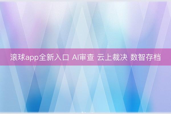 滚球app全新入口 AI审查 云上裁决 数智存档