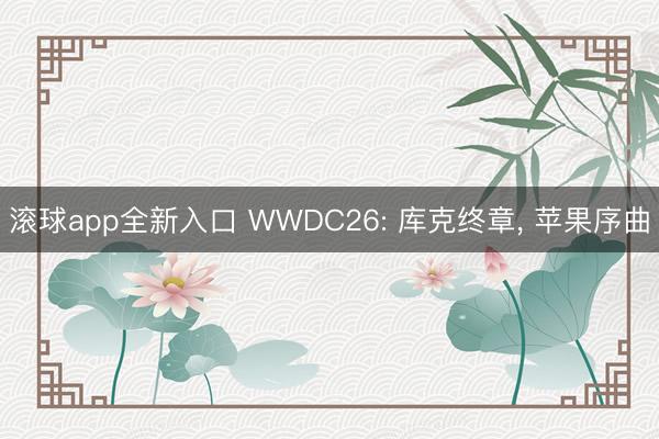 滚球app全新入口 WWDC26: 库克终章, 苹果序曲