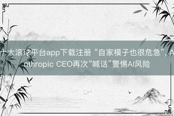 十大滚球平台app下载注册 “自家模子也很危急”, Anthropic CEO再次“喊话”警惕AI风险