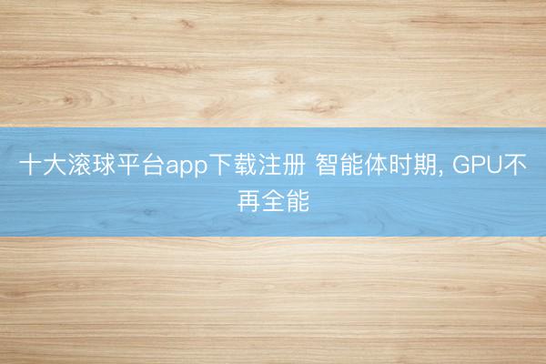 十大滚球平台app下载注册 智能体时期, GPU不再全能