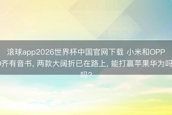 滚球app2026世界杯中国官网下载 小米和OPPO齐有音书, 两款大阔折已在路上, 能打赢苹果华为吗?