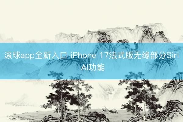 滚球app全新入口 iPhone 17法式版无缘部分Siri AI功能