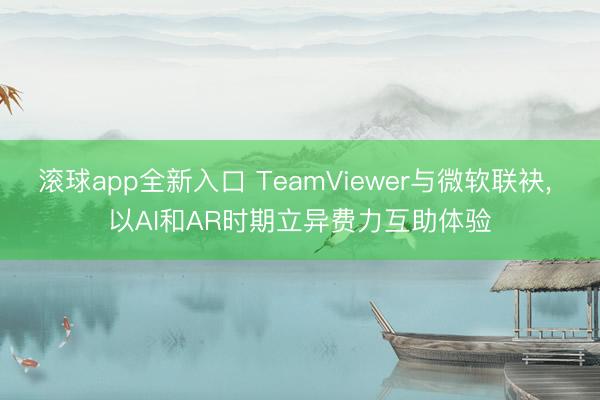滚球app全新入口 TeamViewer与微软联袂, 以AI和AR时期立异费力互助体验