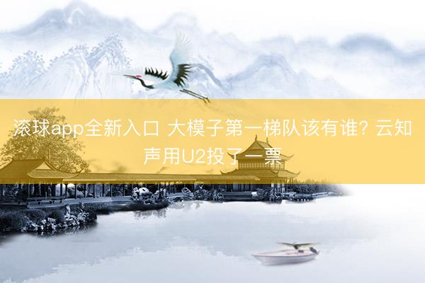滚球app全新入口 大模子第一梯队该有谁? 云知声用U2投了一票