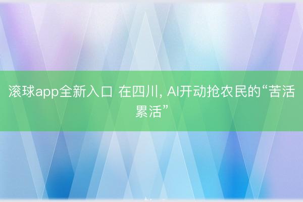 滚球app全新入口 在四川, AI开动抢农民的“苦活累活”