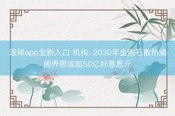滚球app全新入口 机构: 2030年金刚石散热阛阓界限或超50亿好意思元