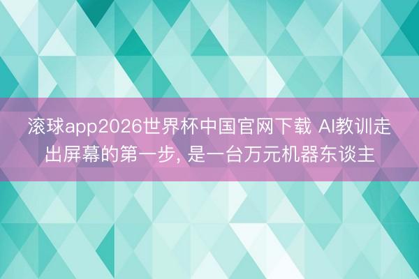 滚球app2026世界杯中国官网下载 AI教训走出屏幕的第一步, 是一台万元机器东谈主
