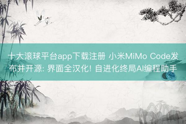 十大滚球平台app下载注册 小米MiMo Code发布并开源: 界面全汉化! 自进化终局AI编程助手