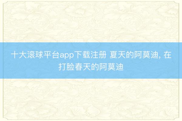 十大滚球平台app下载注册 夏天的阿莫迪, 在打脸春天的阿莫迪