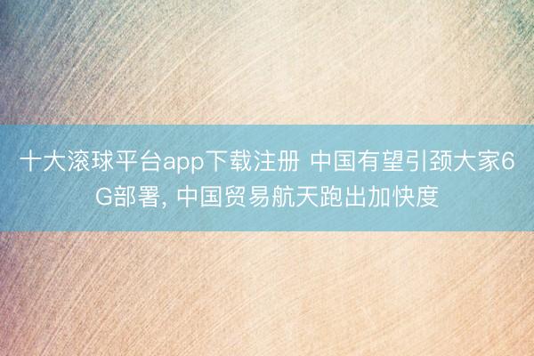 十大滚球平台app下载注册 中国有望引颈大家6G部署, 中国贸易航天跑出加快度
