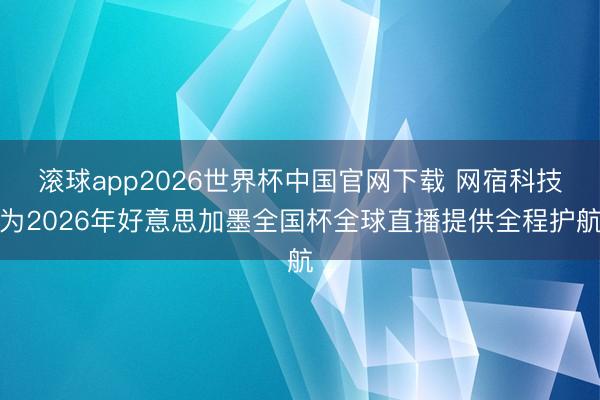 滚球app2026世界杯中国官网下载 网宿科技为2026年好意思加墨全国杯全球直播提供全程护航