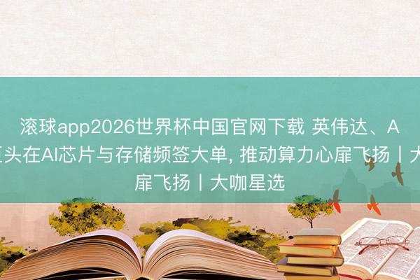 滚球app2026世界杯中国官网下载 英伟达、AMD等巨头在AI芯片与存储频签大单, 推动算力心扉飞扬丨大咖星选