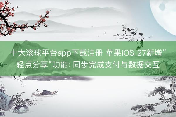 十大滚球平台app下载注册 苹果iOS 27新增“轻点分享”功能: 同步完成支付与数据交互