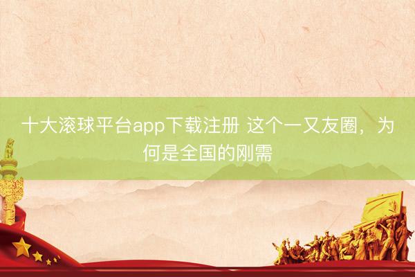 十大滚球平台app下载注册 这个一又友圈，为何是全国的刚需