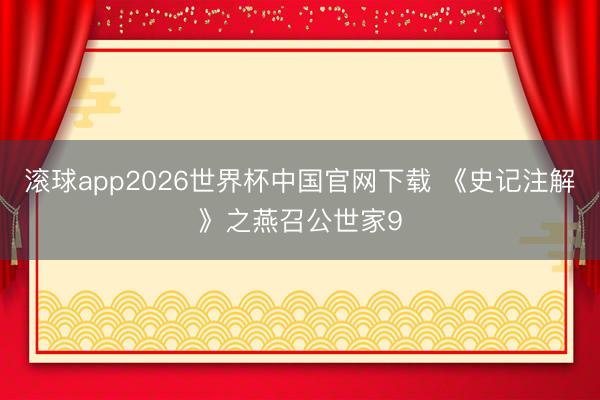 滚球app2026世界杯中国官网下载 《史记注解》之燕召公世家9