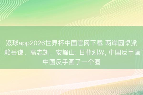 滚球app2026世界杯中国官网下载 两岸圆桌派|周锡玮、赖岳谦、高志凯、安峰山: 日菲划界, 中国反手画了一个圈