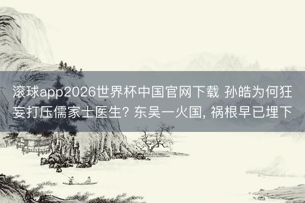 滚球app2026世界杯中国官网下载 孙皓为何狂妄打压儒家士医生? 东吴一火国, 祸根早已埋下