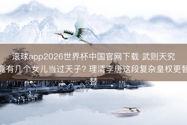 滚球app2026世界杯中国官网下载 武则天究竟有几个女儿当过天子? 理清李唐这段复杂皇权更替
