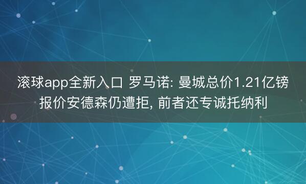 滚球app全新入口 罗马诺: 曼城总价1.21亿镑报价安德森仍遭拒, 前者还专诚托纳利