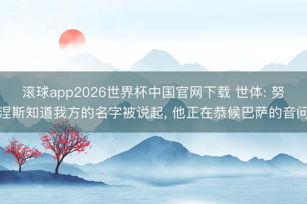 滚球app2026世界杯中国官网下载 世体: 努涅斯知道我方的名字被说起, 他正在恭候巴萨的音问