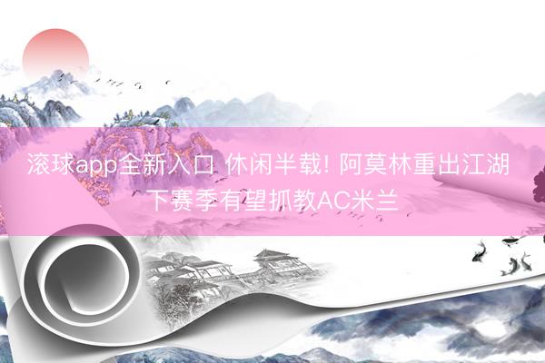 滚球app全新入口 休闲半载! 阿莫林重出江湖 下赛季有望抓教AC米兰