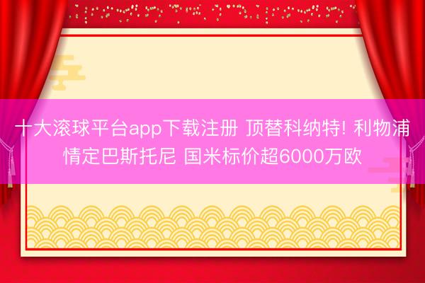 十大滚球平台app下载注册 顶替科纳特! 利物浦情定巴斯托尼 国米标价超6000万欧