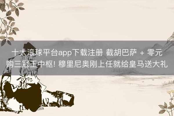 十大滚球平台app下载注册 截胡巴萨 + 零元购三冠王中枢! 穆里尼奥刚上任就给皇马送大礼