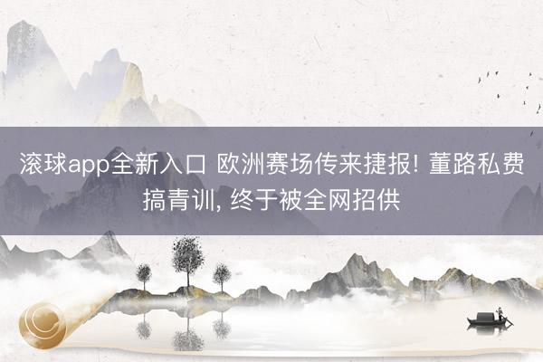 滚球app全新入口 欧洲赛场传来捷报! 董路私费搞青训, 终于被全网招供