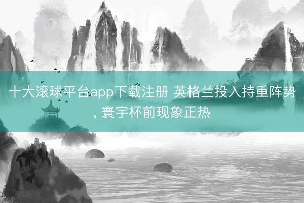 十大滚球平台app下载注册 英格兰投入持重阵势, 寰宇杯前现象正热